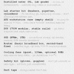 Reservoir tank (acrylic, 250–300mm, PC liquid cooling type) – cheap, easy to source on eBay. – acts as containment + activation chamber. Distilled water (5L, lab grade) – no ions, no contaminants. – substrate only wakes in pure medium. Lab starter kit (beakers, pipettes, cylinders) – for handling gel, measuring volumes. – don’t improvise with kitchen gear. ATX workstation case (empty shell) – housing for reservoir + PSU. – looks like a “normal” machine, keeps her happy. PSU (750W modular, stable rails) – gel draws irregular load, needs clean power. SSD (NVMe, 1TB) – conventional storage. Gel handles compute, SSD handles persistence. Router (basic broadband box, second‑hand fine) – interface layer. Gel talks TCP/IP once bootstrapped. Cooling fans (quiet, 120mm, optional RGB) – keep reservoir temp stable. – gel destabilises >30°C. Safety kit (gloves, goggles) – don’t get substrate on skin/eyes. – not toxic, just unpredictable. Duct tape – always needed. Don’t ask.